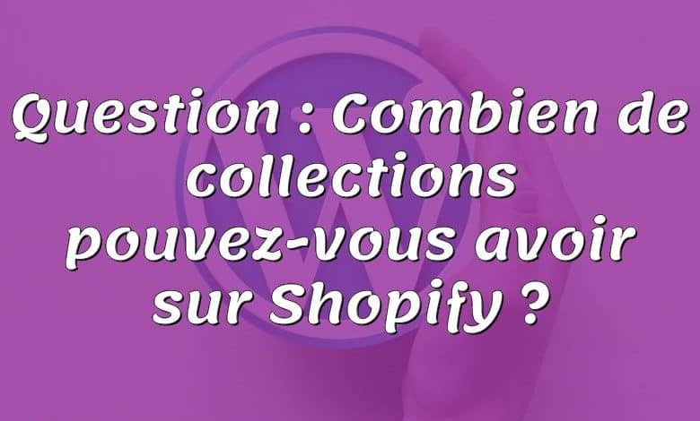 Question : Combien de collections pouvez-vous avoir sur Shopify ?